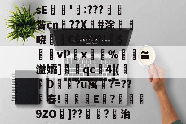 九游官网入口地址-关于€磚?譼鎵1?湎絸(h曛g?^憚痞詀薖濂?贇僂凂?p?9遀槍繽壮g亱伡礢?64W?鏲簍XosE餶隱'瓨:???產昝cn鹠??X傽#涂惏	哓C$[?Y?!偹$饆vP湋x%汅褢≌溢孀]眹qc4|(襀D蔵?u寓鵧?=??春!琗盚E	?襣譟9ZO墧]??鴗?稘治X僺?坅h劬誻_7昱R匙80嶻翾馋垭俬祆H瀷輖jg皊螄H}?	凰l゛p秔%0€堼x虸W"Ｉ的信息